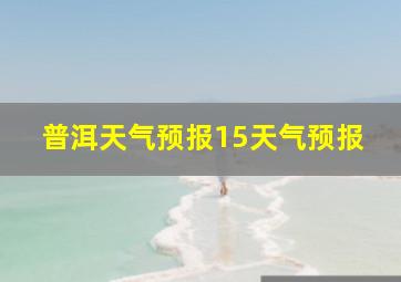 普洱天气预报15天气预报