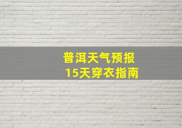 普洱天气预报15天穿衣指南