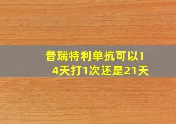 普瑞特利单抗可以14天打1次还是21天