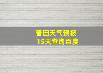 普田天气预报15天查询百度