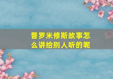 普罗米修斯故事怎么讲给别人听的呢