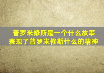 普罗米修斯是一个什么故事表现了普罗米修斯什么的精神