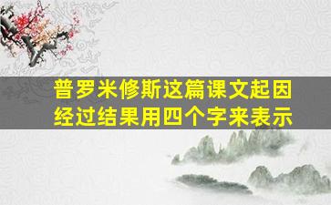 普罗米修斯这篇课文起因经过结果用四个字来表示