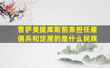 普萨美提库斯前来担任雇佣兵和定居的是什么民族