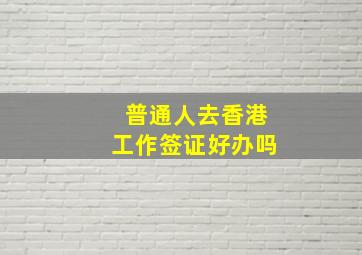 普通人去香港工作签证好办吗