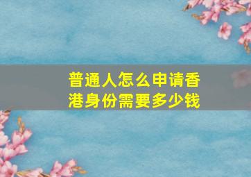 普通人怎么申请香港身份需要多少钱