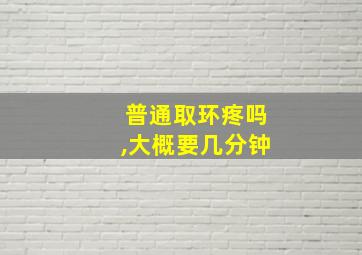 普通取环疼吗,大概要几分钟