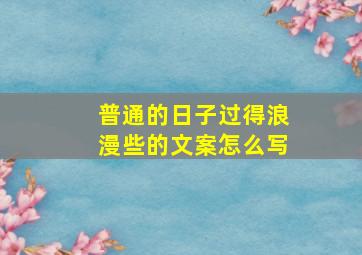 普通的日子过得浪漫些的文案怎么写