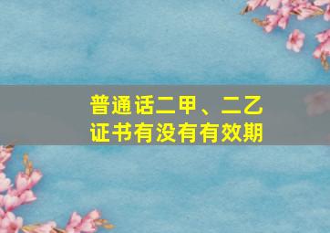 普通话二甲、二乙证书有没有有效期