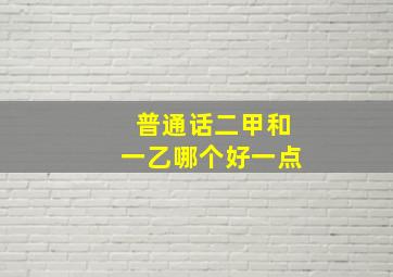 普通话二甲和一乙哪个好一点