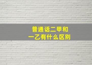 普通话二甲和一乙有什么区别