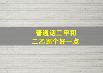 普通话二甲和二乙哪个好一点