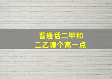 普通话二甲和二乙哪个高一点