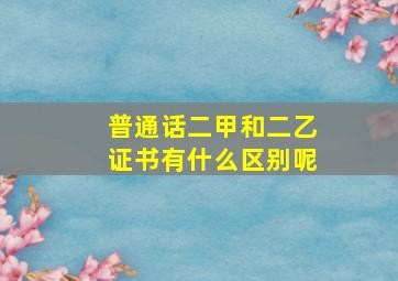 普通话二甲和二乙证书有什么区别呢