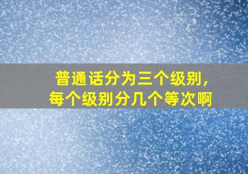 普通话分为三个级别,每个级别分几个等次啊