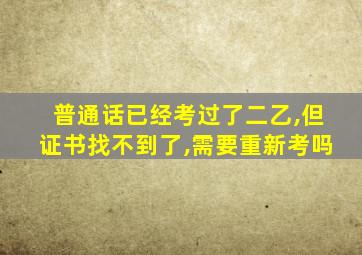 普通话已经考过了二乙,但证书找不到了,需要重新考吗