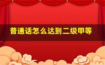 普通话怎么达到二级甲等