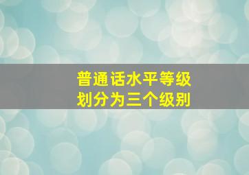 普通话水平等级划分为三个级别