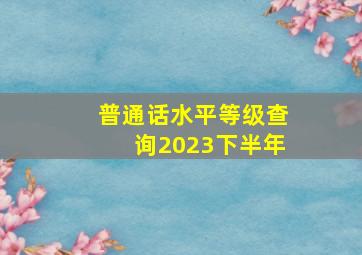 普通话水平等级查询2023下半年