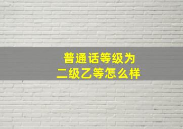 普通话等级为二级乙等怎么样