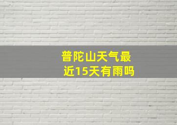 普陀山天气最近15天有雨吗