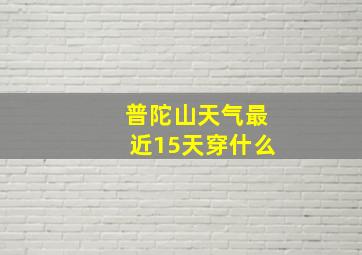 普陀山天气最近15天穿什么