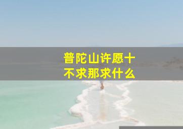 普陀山许愿十不求那求什么