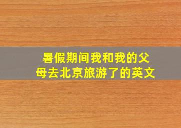 暑假期间我和我的父母去北京旅游了的英文