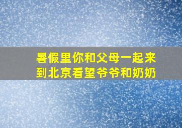 暑假里你和父母一起来到北京看望爷爷和奶奶