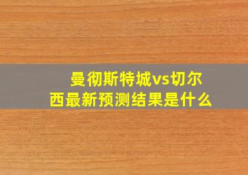 曼彻斯特城vs切尔西最新预测结果是什么