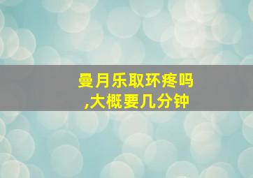 曼月乐取环疼吗,大概要几分钟