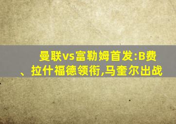 曼联vs富勒姆首发:B费、拉什福德领衔,马奎尔出战