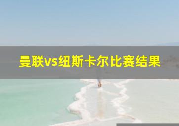 曼联vs纽斯卡尔比赛结果