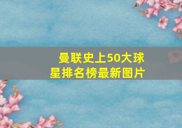 曼联史上50大球星排名榜最新图片