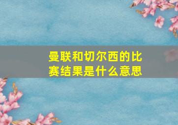 曼联和切尔西的比赛结果是什么意思