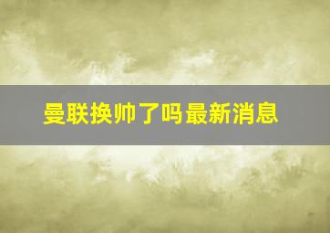 曼联换帅了吗最新消息