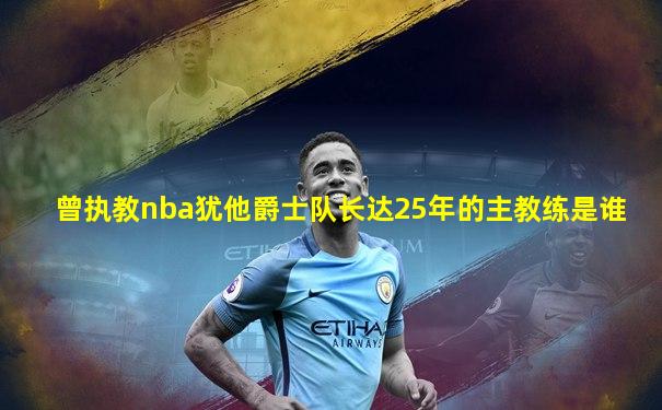 曾执教nba犹他爵士队长达25年的主教练是谁