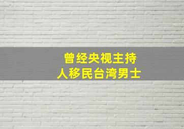 曾经央视主持人移民台湾男士