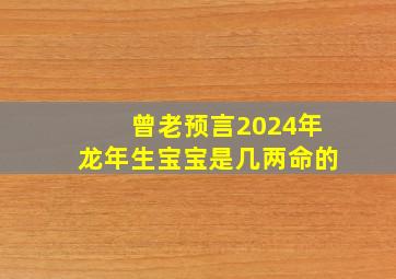 曾老预言2024年龙年生宝宝是几两命的