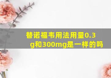 替诺福韦用法用量0.3g和300mg是一样的吗