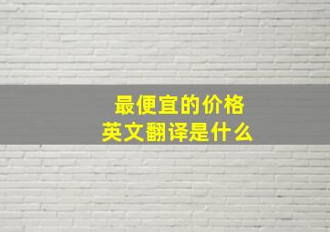 最便宜的价格英文翻译是什么