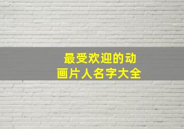 最受欢迎的动画片人名字大全