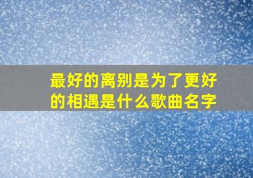 最好的离别是为了更好的相遇是什么歌曲名字