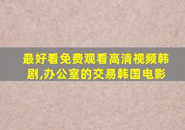 最好看免费观看高清视频韩剧,办公室的交易韩国电影