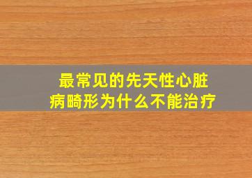 最常见的先天性心脏病畸形为什么不能治疗