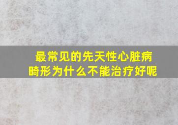 最常见的先天性心脏病畸形为什么不能治疗好呢