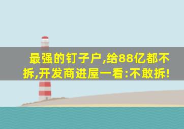 最强的钉子户,给88亿都不拆,开发商进屋一看:不敢拆!