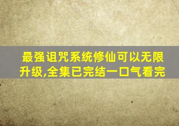 最强诅咒系统修仙可以无限升级,全集已完结一口气看完