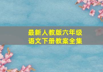 最新人教版六年级语文下册教案全集