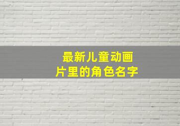 最新儿童动画片里的角色名字